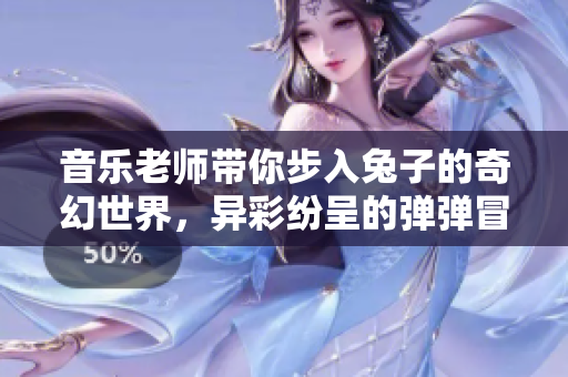 音乐老师带你步入兔子的奇幻世界，异彩纷呈的弹弹冒险