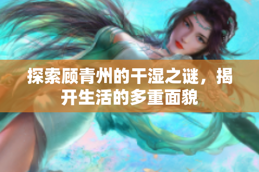 探索顾青州的干湿之谜，揭开生活的多重面貌