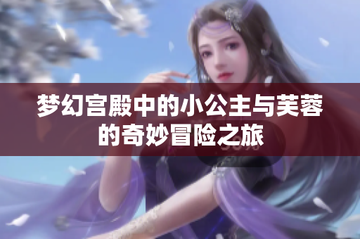 梦幻宫殿中的小公主与芙蓉的奇妙冒险之旅