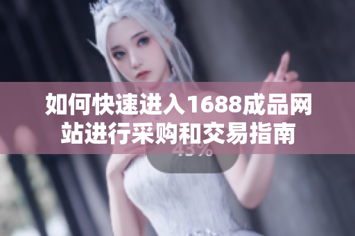 如何快速进入1688成品网站进行采购和交易指南