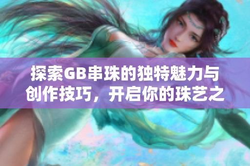 探索GB串珠的独特魅力与创作技巧，开启你的珠艺之旅