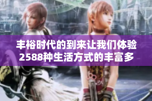 丰裕时代的到来让我们体验2588种生活方式的丰富多彩
