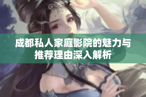 成都私人家庭影院的魅力与推荐理由深入解析