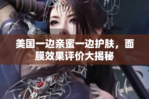 美国一边亲蜜一边护肤，面膜效果评价大揭秘