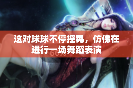 这对球球不停摇晃，仿佛在进行一场舞蹈表演