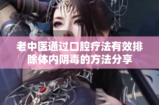 老中医通过口腔疗法有效排除体内阴毒的方法分享