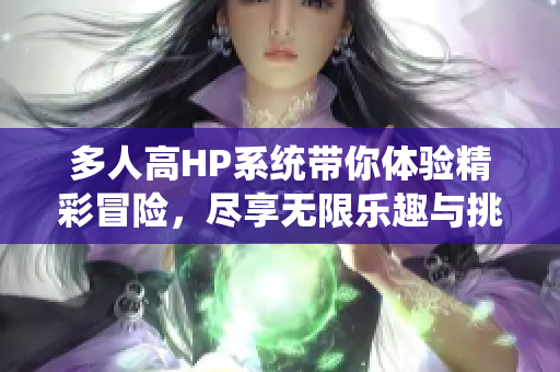 多人高HP系统带你体验精彩冒险，尽享无限乐趣与挑战
