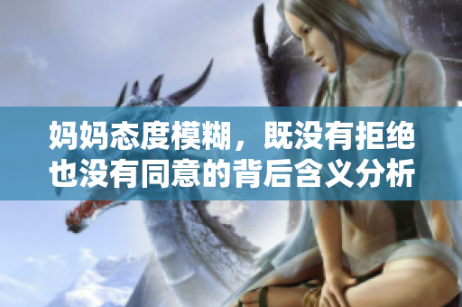 妈妈态度模糊，既没有拒绝也没有同意的背后含义分析