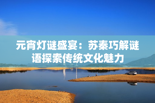 元宵灯谜盛宴：苏秦巧解谜语探索传统文化魅力