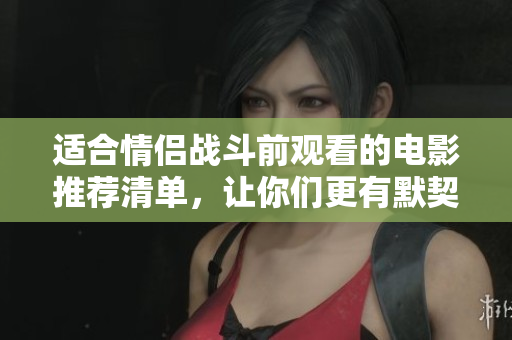 适合情侣战斗前观看的电影推荐清单，让你们更有默契与共鸣