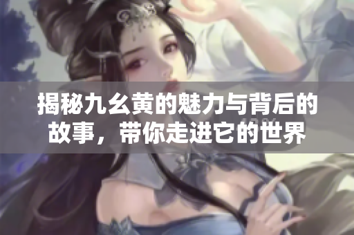 揭秘九幺黄的魅力与背后的故事，带你走进它的世界