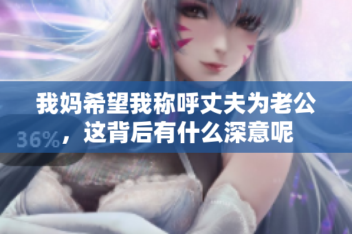 我妈希望我称呼丈夫为老公，这背后有什么深意呢