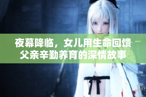 夜幕降临，女儿用生命回馈父亲辛勤养育的深情故事