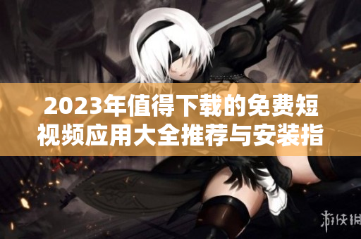 2023年值得下载的免费短视频应用大全推荐与安装指南