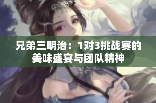 兄弟三明治：1对3挑战赛的美味盛宴与团队精神