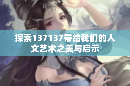 探索137137带给我们的人文艺术之美与启示