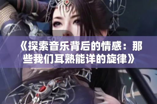 《探索音乐背后的情感：那些我们耳熟能详的旋律》