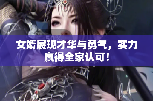 女婿展现才华与勇气，实力赢得全家认可！