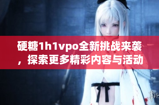 硬糖1h1vpo全新挑战来袭，探索更多精彩内容与活动解析