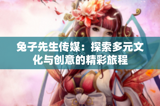 兔子先生传媒：探索多元文化与创意的精彩旅程