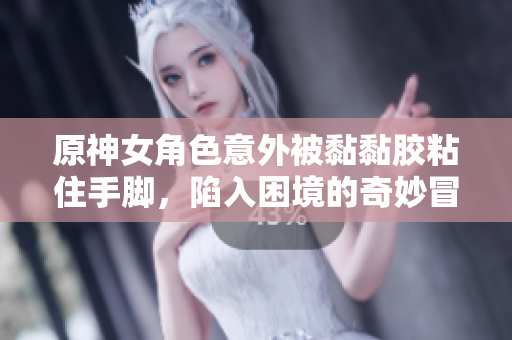 原神女角色意外被黏黏胶粘住手脚，陷入困境的奇妙冒险