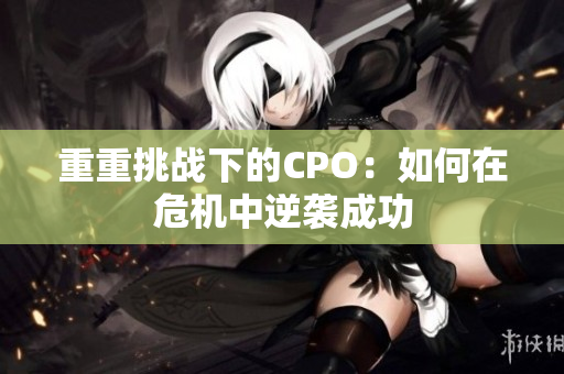 重重挑战下的CPO：如何在危机中逆袭成功