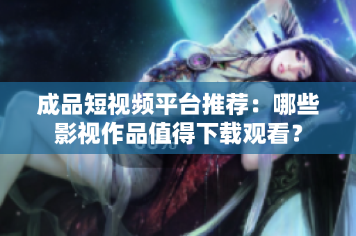 成品短视频平台推荐：哪些影视作品值得下载观看？