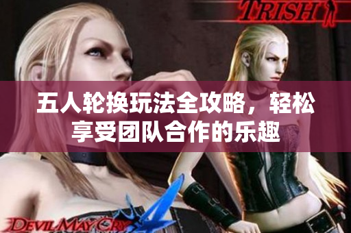 五人轮换玩法全攻略，轻松享受团队合作的乐趣