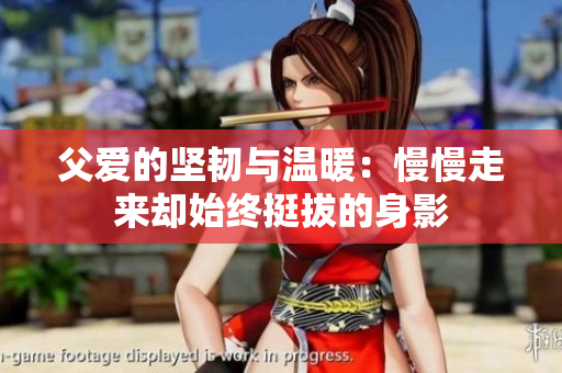 父爱的坚韧与温暖：慢慢走来却始终挺拔的身影