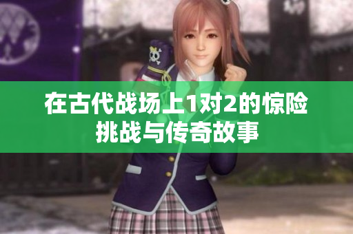 在古代战场上1对2的惊险挑战与传奇故事