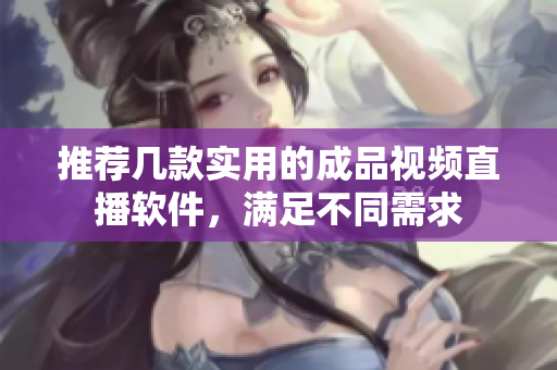 推荐几款实用的成品视频直播软件，满足不同需求