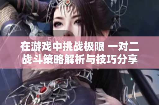 在游戏中挑战极限 一对二战斗策略解析与技巧分享