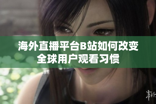 海外直播平台B站如何改变全球用户观看习惯