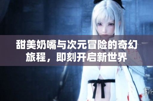 甜美奶嘴与次元冒险的奇幻旅程，即刻开启新世界