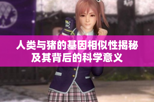 人类与猪的基因相似性揭秘及其背后的科学意义