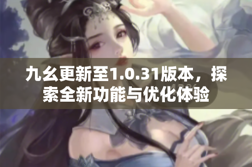 九幺更新至1.0.31版本，探索全新功能与优化体验
