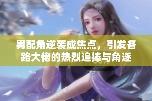 男配角逆袭成焦点，引发各路大佬的热烈追捧与角逐