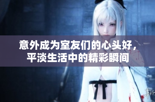 意外成为室友们的心头好，平淡生活中的精彩瞬间