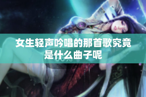 女生轻声吟唱的那首歌究竟是什么曲子呢