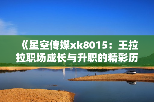 《星空传媒xk8015：王拉拉职场成长与升职的精彩历程》