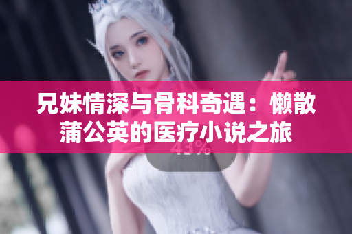 兄妹情深与骨科奇遇：懒散蒲公英的医疗小说之旅
