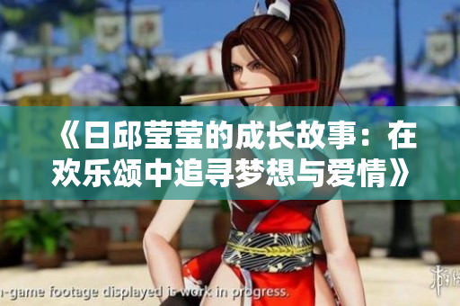 《日邱莹莹的成长故事：在欢乐颂中追寻梦想与爱情》