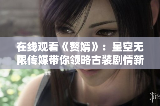 在线观看《赘婿》：星空无限传媒带你领略古装剧情新风潮