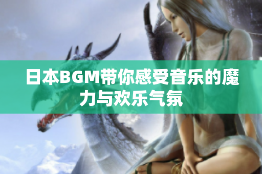 日本BGM带你感受音乐的魔力与欢乐气氛