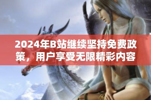 2024年B站继续坚持免费政策，用户享受无限精彩内容