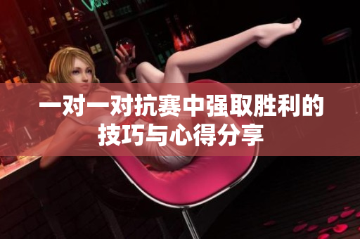 一对一对抗赛中强取胜利的技巧与心得分享