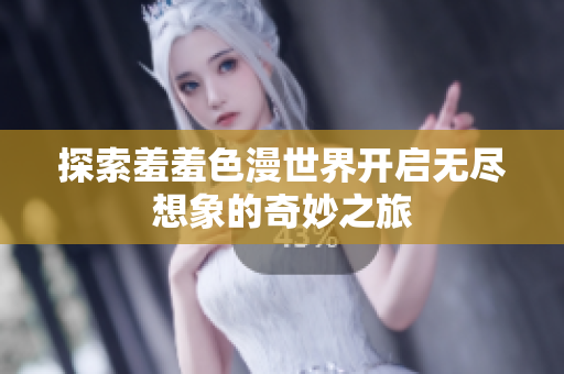 探索羞羞色漫世界开启无尽想象的奇妙之旅
