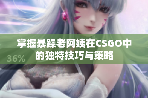 掌握暴躁老阿姨在CSGO中的独特技巧与策略