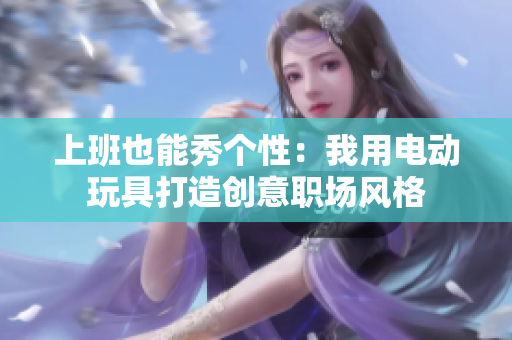 上班也能秀个性：我用电动玩具打造创意职场风格