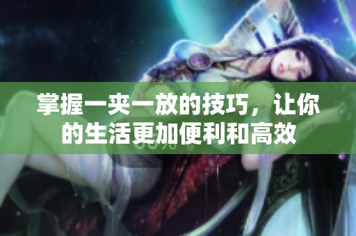 掌握一夹一放的技巧，让你的生活更加便利和高效